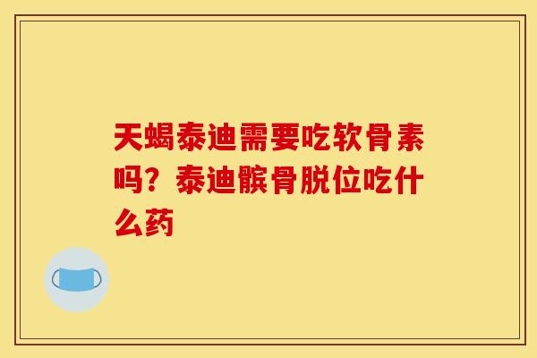 天蝎泰迪需要吃软骨素吗？泰迪髌骨脱位吃什么药