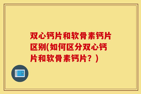 双心钙片和软骨素钙片区别(如何区分双心钙片和软骨素钙片?) 双心钙片和软骨素钙片区别(如何区分双心钙片和软骨素钙片?)