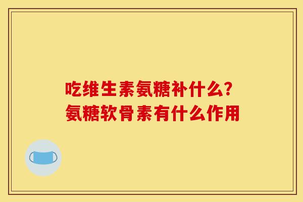 吃维生素氨糖补什么？氨糖软骨素有什么作用