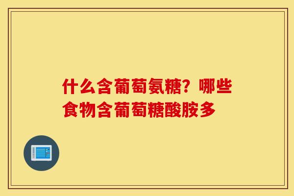 什么含葡萄氨糖？哪些食物含葡萄糖酸胺多