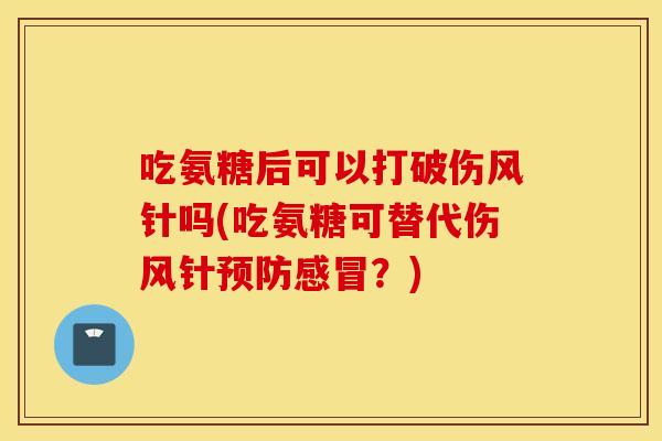 吃氨糖后可以打破伤风针吗(吃氨糖可替代伤风针预防感冒?) 吃氨糖后可以打破伤风针吗(吃氨糖可替代伤风针预防感冒?)