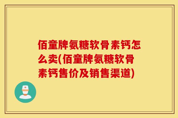 佰童牌氨糖软骨素钙怎么卖(佰童牌氨糖软骨素钙售价及销售渠道) 佰童牌氨糖软骨素钙怎么卖(佰童牌氨糖软骨素钙售价及销售渠道)