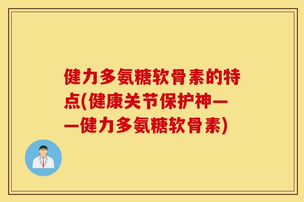 健力多氨糖软骨素的特点(健康关节保护神——健力多氨糖软骨素)