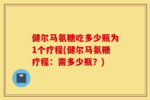 健尔马氨糖吃多少瓶为1个疗程(健尔马氨糖疗程：需多少瓶？)