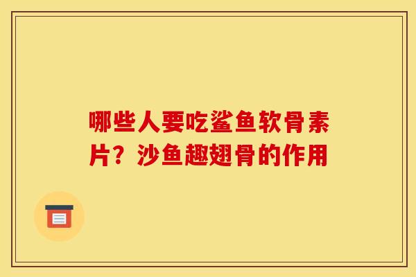 哪些人要吃鲨鱼软骨素片？沙鱼趣翅骨的作用