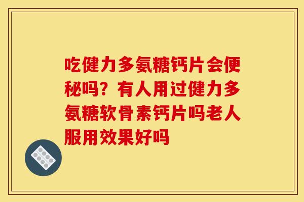 吃健力多氨糖钙片会便秘吗?有人用过健力多氨糖软骨素钙片吗老人服用效果好吗 吃健力多氨糖钙片会便秘吗?有人用过健力多氨糖软骨素钙片吗老人服用效果好吗