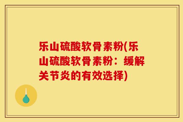 乐山硫酸软骨素粉(乐山硫酸软骨素粉：缓解关节炎的有效选择)