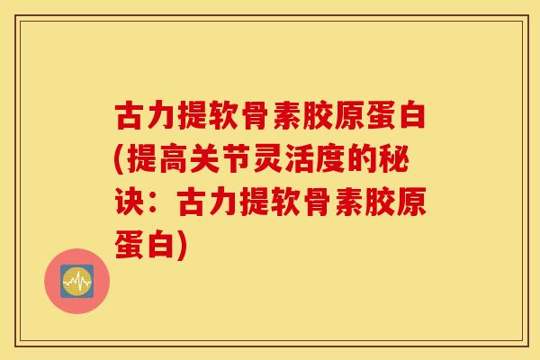 古力提软骨素胶原蛋白(提高关节灵活度的秘诀：古力提软骨素胶原蛋白)