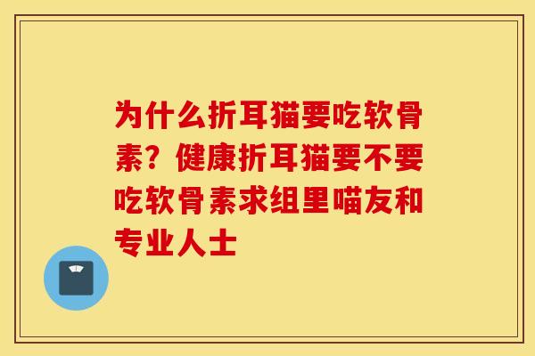 为什么折耳猫要吃软骨素？健康折耳猫要不要吃软骨素求组里喵友和专业人士