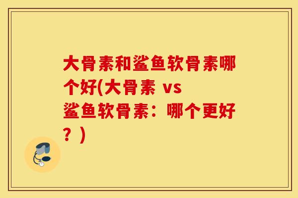 大骨素和鲨鱼软骨素哪个好(大骨素 vs 鲨鱼软骨素：哪个更好？)