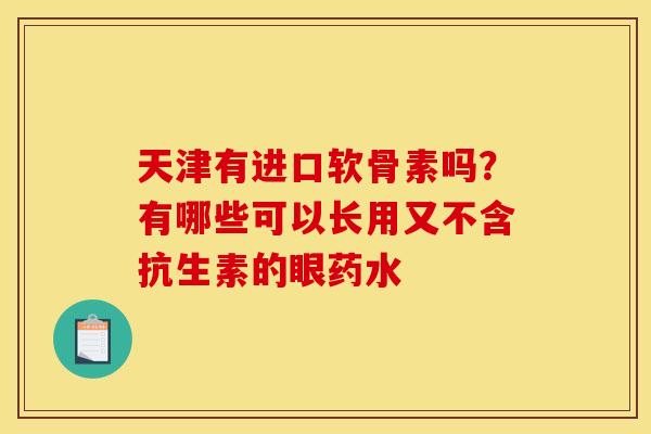 天津有进口软骨素吗？有哪些可以长用又不含抗生素的眼药水