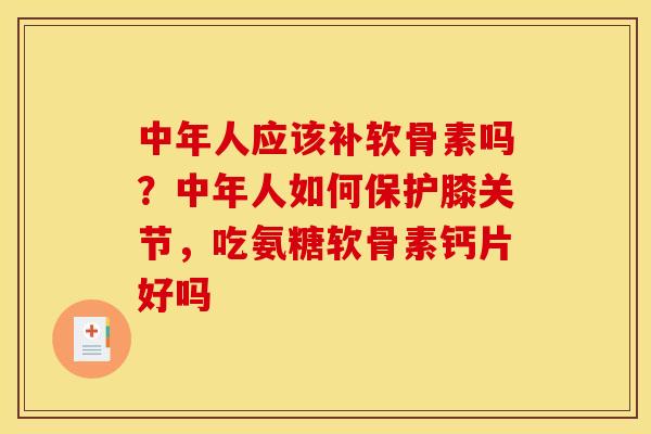 中年人应该补软骨素吗？中年人如何保护膝关节，吃氨糖软骨素钙片好吗