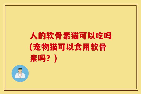 人的软骨素猫可以吃吗(宠物猫可以食用软骨素吗？)