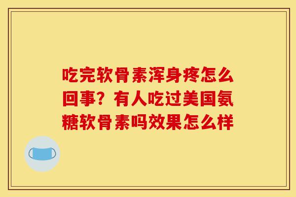 吃完软骨素浑身疼怎么回事?有人吃过美国氨糖软骨素吗效果怎么样 吃完软骨素浑身疼怎么回事?有人吃过美国氨糖软骨素吗效果怎么样