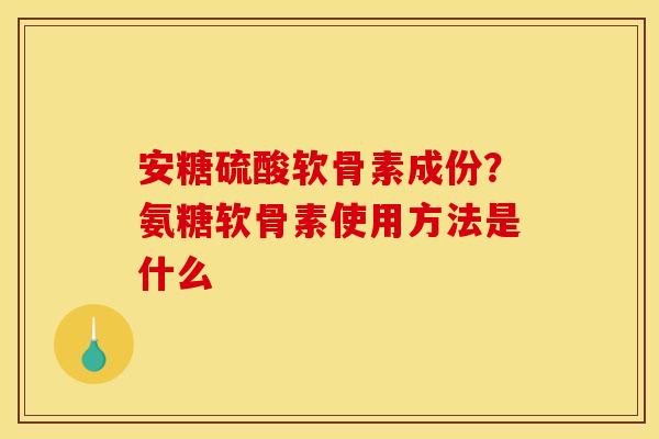 安糖硫酸软骨素成份？氨糖软骨素使用方法是什么