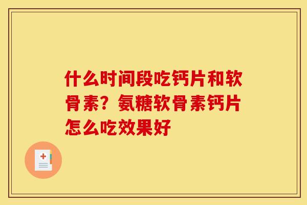 什么时间段吃钙片和软骨素？氨糖软骨素钙片怎么吃效果好