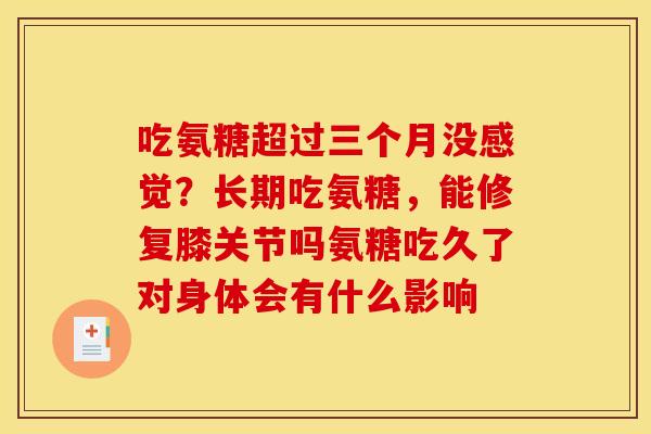 吃氨糖超过三个月没感觉？长期吃氨糖，能修复膝关节吗氨糖吃久了对身体会有什么影响