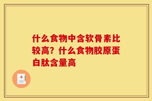 什么食物中含软骨素比较高？什么食物胶原蛋白肽含量高