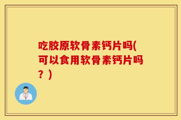 吃胶原软骨素钙片吗(可以食用软骨素钙片吗?) 吃胶原软骨素钙片吗(可以食用软骨素钙片吗?)