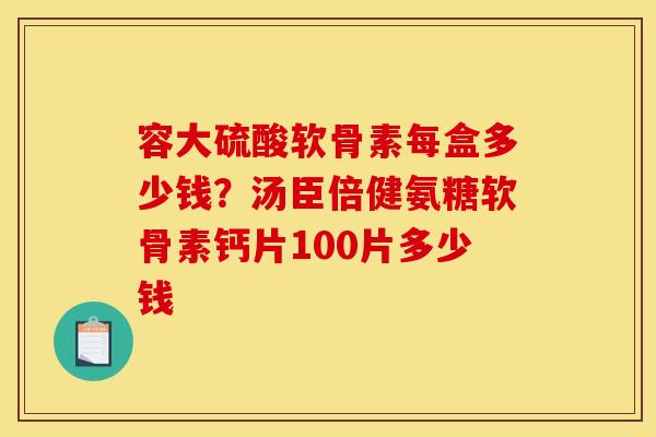 容大硫酸软骨素每盒多少钱？汤臣倍健氨糖软骨素钙片100片多少钱
