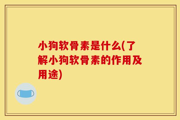 小狗软骨素是什么(了解小狗软骨素的作用及用途)