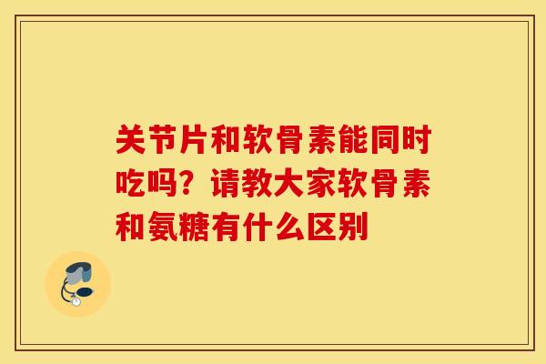 关节片和软骨素能同时吃吗？请教大家软骨素和氨糖有什么区别