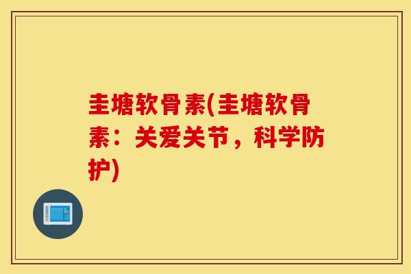 圭塘软骨素(圭塘软骨素：关爱关节，科学防护)