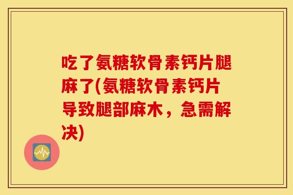 吃了氨糖软骨素钙片腿麻了(氨糖软骨素钙片导致腿部麻木，急需解决)