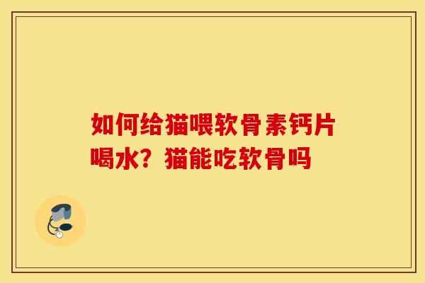 如何给猫喂软骨素钙片喝水？猫能吃软骨吗