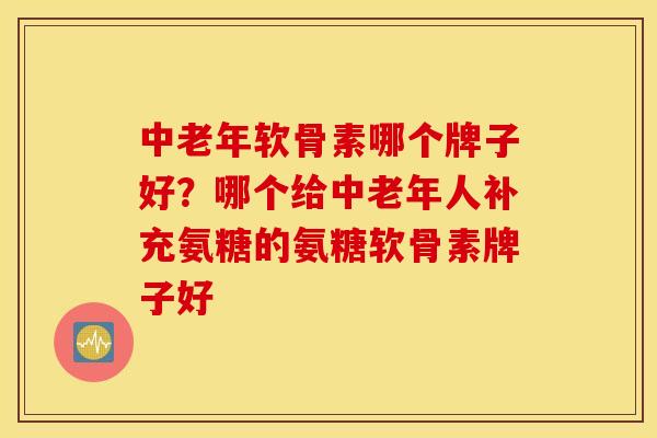 中老年软骨素哪个牌子好？哪个给中老年人补充氨糖的氨糖软骨素牌子好
