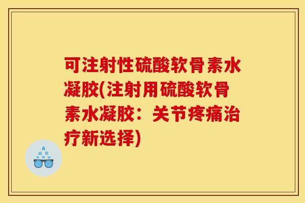 可注射性硫酸软骨素水凝胶(注射用硫酸软骨素水凝胶：关节疼痛治疗新选择)