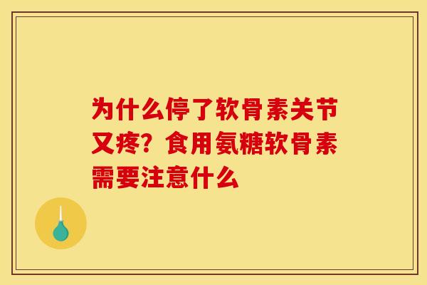 为什么停了软骨素关节又疼？食用氨糖软骨素需要注意什么