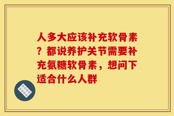 人多大应该补充软骨素？都说养护关节需要补充氨糖软骨素，想问下适合什么人群