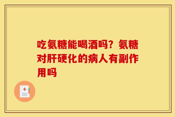 吃氨糖能喝酒吗？氨糖对肝硬化的病人有副作用吗