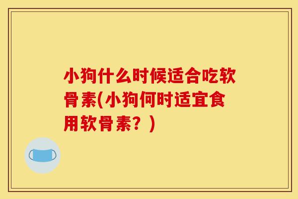 小狗什么时候适合吃软骨素(小狗何时适宜食用软骨素?) 小狗什么时候适合吃软骨素(小狗何时适宜食用软骨素?)