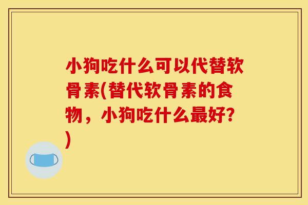 小狗吃什么可以代替软骨素(替代软骨素的食物，小狗吃什么最好？)