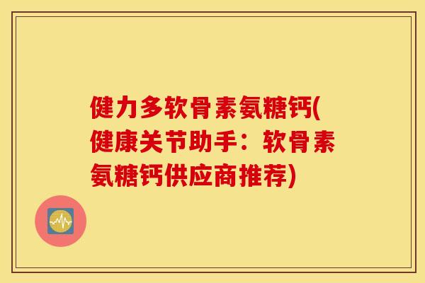 健力多软骨素氨糖钙(健康关节助手：软骨素氨糖钙供应商推荐)
