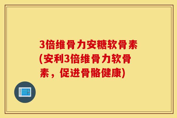 3倍维骨力安糖软骨素(安利3倍维骨力软骨素，促进骨骼健康)