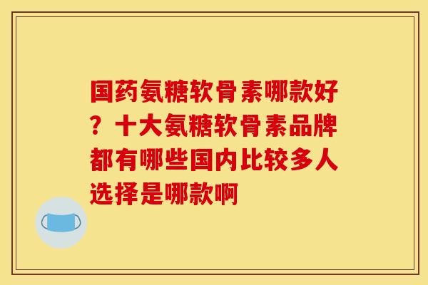 国药氨糖软骨素哪款好?十大氨糖软骨素品牌都有哪些国内比较多人选择是哪款啊 国药氨糖软骨素哪款好?十大氨糖软骨素品牌都有哪些国内比较多人选择是哪款啊
