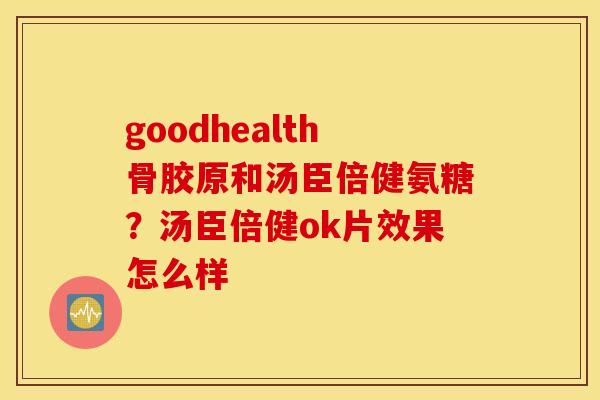 goodhealth骨胶原和汤臣倍健氨糖？汤臣倍健ok片效果怎么样