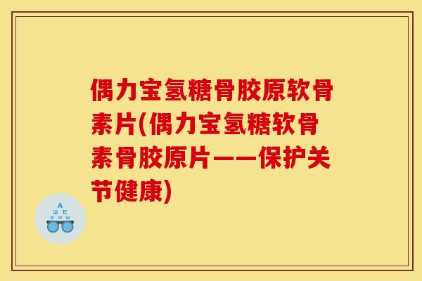 偶力宝氢糖骨胶原软骨素片(偶力宝氢糖软骨素骨胶原片——保护关节健康)