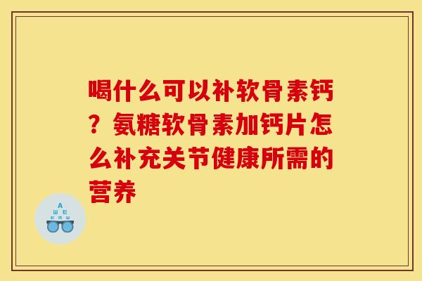 喝什么可以补软骨素钙？氨糖软骨素加钙片怎么补充关节健康所需的营养