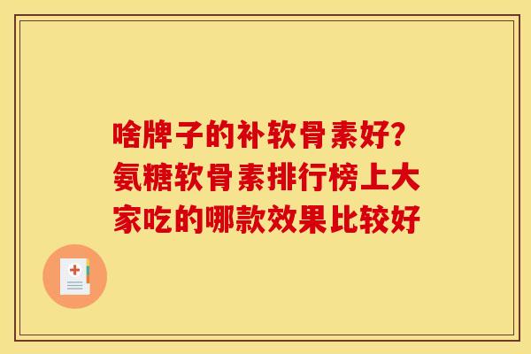 啥牌子的补软骨素好？氨糖软骨素排行榜上大家吃的哪款效果比较好