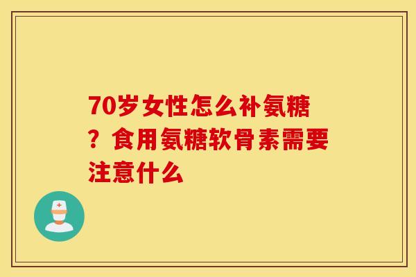 70岁女性怎么补氨糖？食用氨糖软骨素需要注意什么