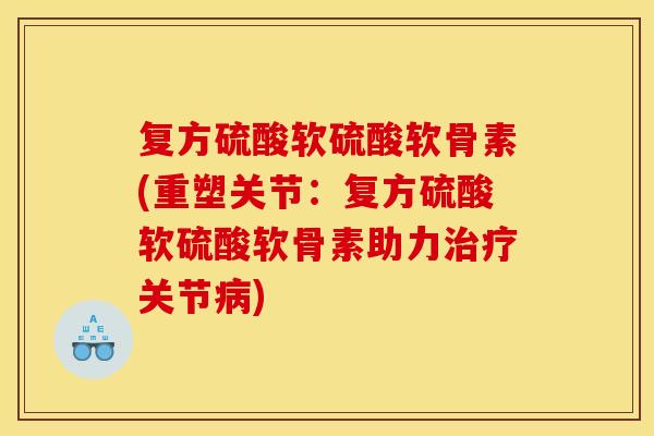 复方硫酸软硫酸软骨素(重塑关节：复方硫酸软硫酸软骨素助力治疗关节病)