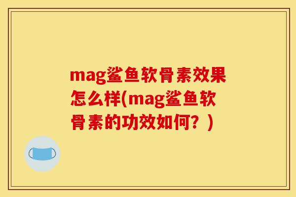 mag鲨鱼软骨素效果怎么样(mag鲨鱼软骨素的功效如何？)