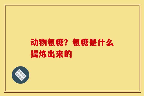 动物氨糖？氨糖是什么提炼出来的