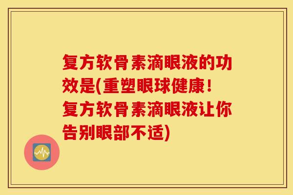 复方软骨素滴眼液的功效是(重塑眼球健康！复方软骨素滴眼液让你告别眼部不适)