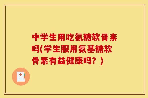 中学生用吃氨糖软骨素吗(学生服用氨基糖软骨素有益健康吗？)