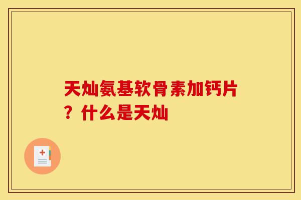 天灿氨基软骨素加钙片?什么是天灿 天灿氨基软骨素加钙片?什么是天灿